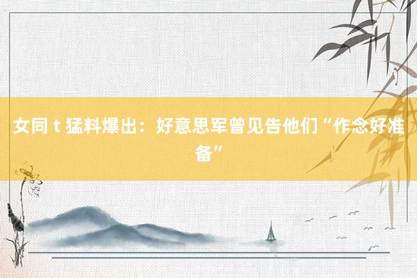 女同 t 猛料爆出：好意思军曾见告他们“作念好准备”