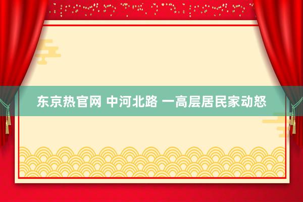 东京热官网 中河北路 一高层居民家动怒