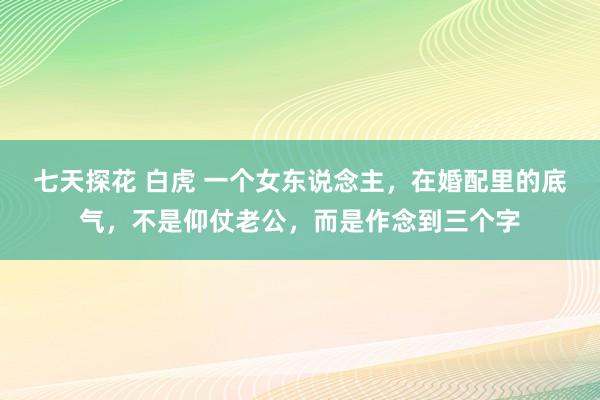 七天探花 白虎 一个女东说念主，在婚配里的底气，不是仰仗老公，而是作念到三个字