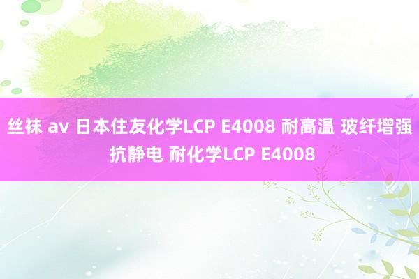 丝袜 av 日本住友化学LCP E4008 耐高温 玻纤增强 抗静电 耐化学LCP E4008