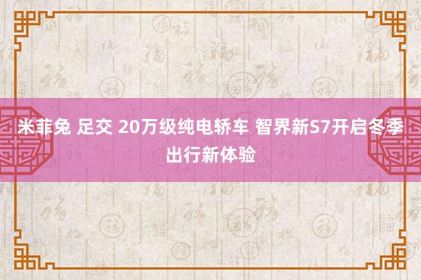 米菲兔 足交 20万级纯电轿车 智界新S7开启冬季出行新体验