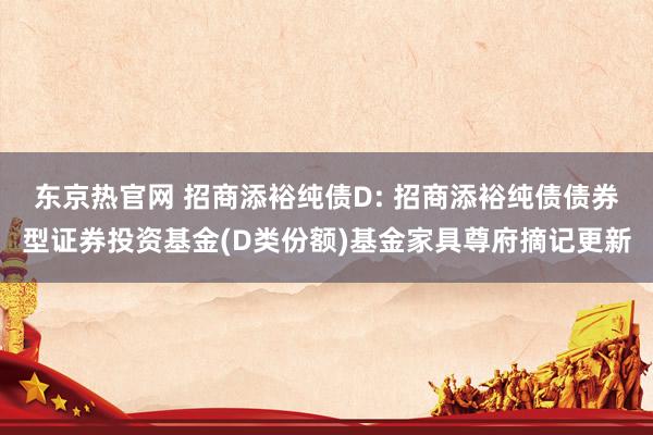 东京热官网 招商添裕纯债D: 招商添裕纯债债券型证券投资基金(D类份额)基金家具尊府摘记更新