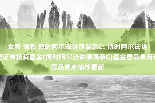 女同 调教 博时阿尔法讲演混杂C: 博时阿尔法讲演混杂型证券投资基金(博时阿尔法讲演混杂C)基金居品贵府摘抄更新