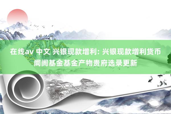 在线av 中文 兴银现款增利: 兴银现款增利货币阛阓基金基金产物贵府选录更新
