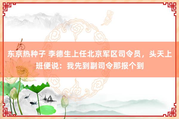 东京热种子 李德生上任北京军区司令员，头天上班便说：我先到副司令那报个到