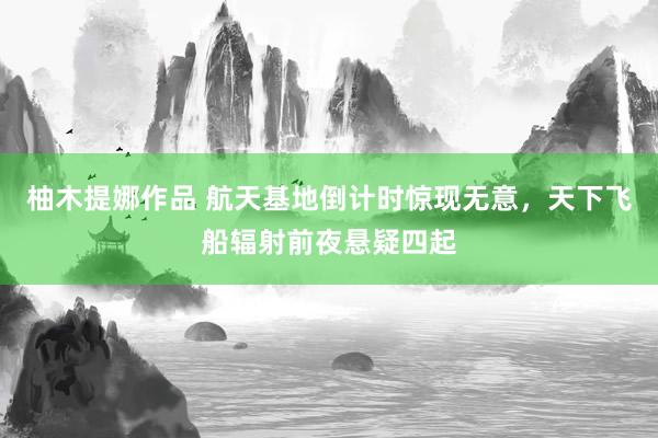 柚木提娜作品 航天基地倒计时惊现无意，天下飞船辐射前夜悬疑四起