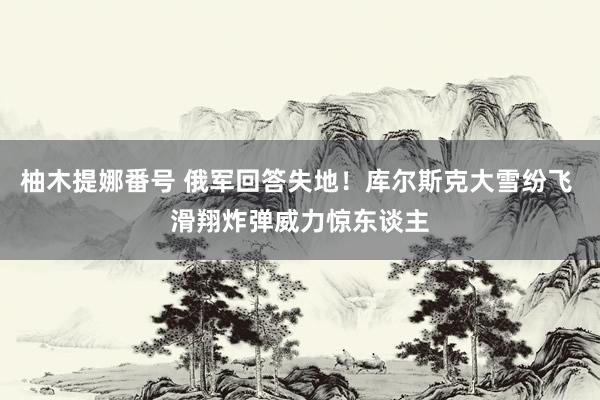柚木提娜番号 俄军回答失地！库尔斯克大雪纷飞 滑翔炸弹威力惊东谈主