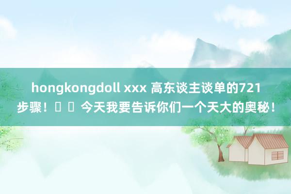 hongkongdoll xxx 高东谈主谈单的721步骤！❣️今天我要告诉你们一个天大的奥秘！