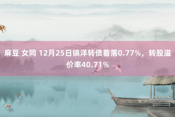 麻豆 女同 12月25日镇洋转债着落0.77%，转股溢价率40.71%