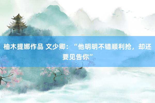 柚木提娜作品 文少卿：“他明明不错顺利抢，却还要见告你”