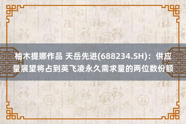 柚木提娜作品 天岳先进(688234.SH)：供应量展望将占到英飞凌永久需求量的两位数份额