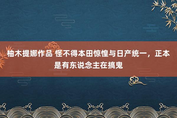 柚木提娜作品 怪不得本田惊惶与日产统一，正本是有东说念主在搞鬼