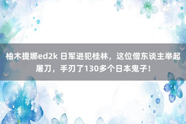 柚木提娜ed2k 日军进犯桂林，这位僧东谈主举起屠刀，手刃了130多个日本鬼子！