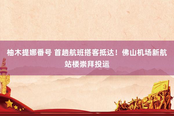 柚木提娜番号 首趟航班搭客抵达！佛山机场新航站楼崇拜投运