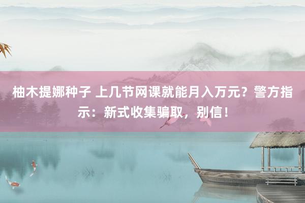 柚木提娜种子 上几节网课就能月入万元？警方指示：新式收集骗取，别信！