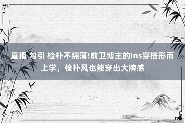 直播 勾引 检朴不绵薄!前卫博主的Ins穿搭形而上学，检朴风也能穿出大牌感