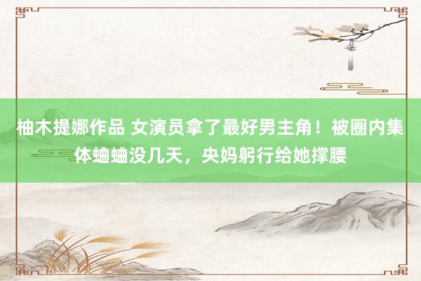 柚木提娜作品 女演员拿了最好男主角！被圈内集体蛐蛐没几天，央妈躬行给她撑腰