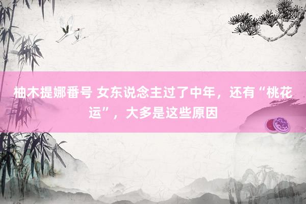柚木提娜番号 女东说念主过了中年，还有“桃花运”，大多是这些原因