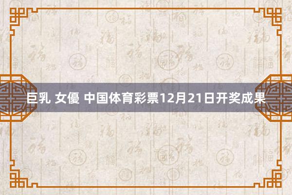 巨乳 女優 中国体育彩票12月21日开奖成果