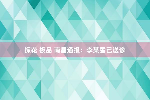 探花 极品 南昌通报：李某雪已送诊