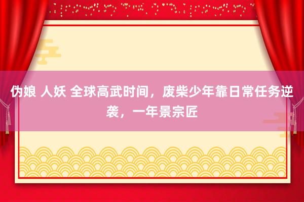 伪娘 人妖 全球高武时间，废柴少年靠日常任务逆袭，一年景宗匠