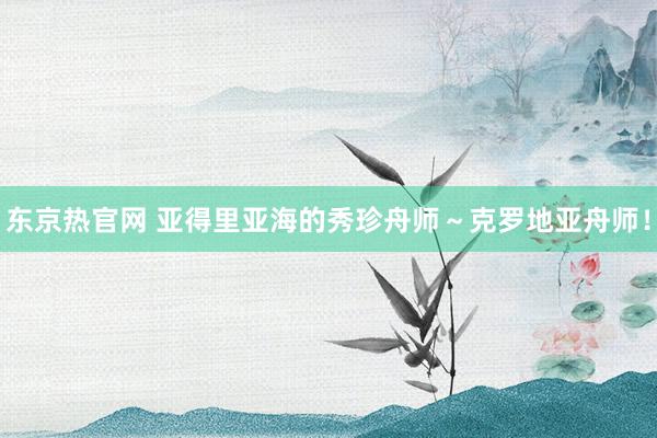 东京热官网 亚得里亚海的秀珍舟师～克罗地亚舟师！
