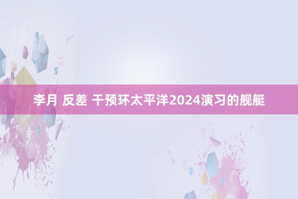 李月 反差 干预环太平洋2024演习的舰艇