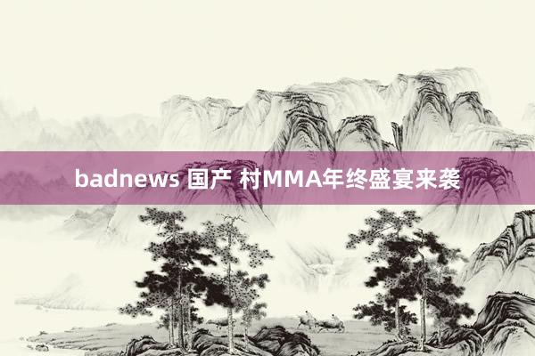 badnews 国产 村MMA年终盛宴来袭
