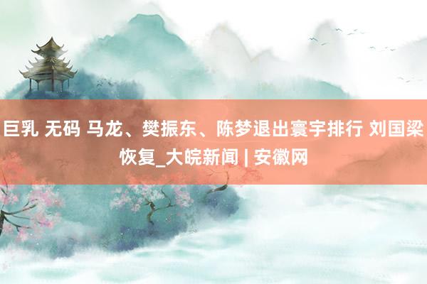 巨乳 无码 马龙、樊振东、陈梦退出寰宇排行 刘国梁恢复_大皖新闻 | 安徽网