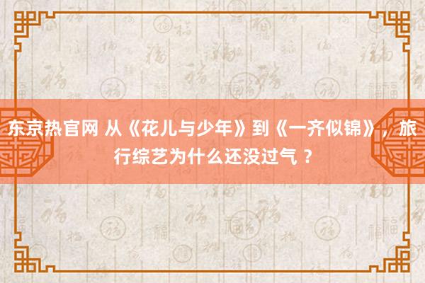 东京热官网 从《花儿与少年》到《一齐似锦》，旅行综艺为什么还没过气 ？