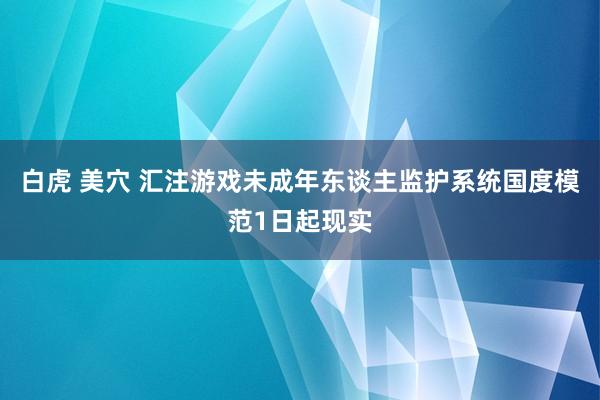 白虎 美穴 汇注游戏未成年东谈主监护系统国度模范1日起现实