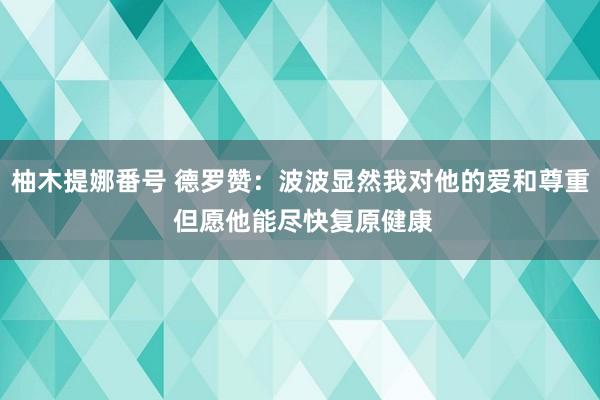 柚木提娜番号 德罗赞：波波显然我对他的爱和尊重 但愿他能尽快复原健康
