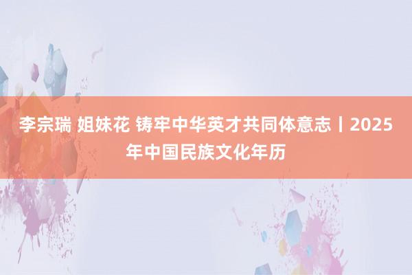 李宗瑞 姐妹花 铸牢中华英才共同体意志丨2025年中国民族文化年历