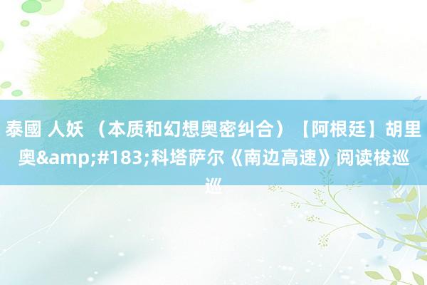 泰國 人妖 （本质和幻想奥密纠合）【阿根廷】胡里奥&#183;科塔萨尔《南边高速》阅读梭巡
