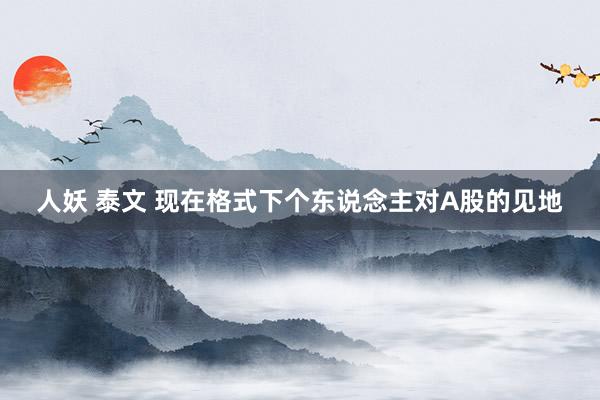 人妖 泰文 现在格式下个东说念主对A股的见地