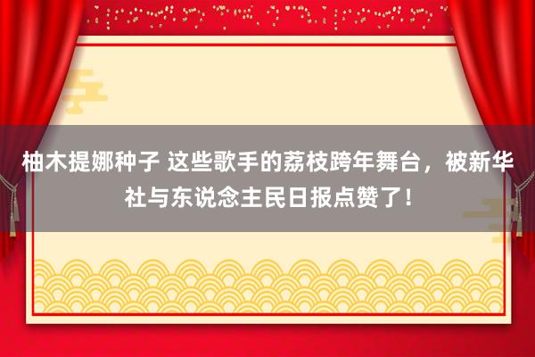 柚木提娜种子 这些歌手的荔枝跨年舞台，被新华社与东说念主民日报点赞了！