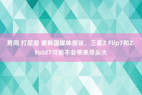 男同 打屁股 据韩国媒体报谈，三星Z Flip7和Z Fold7可能不会带来尽头大