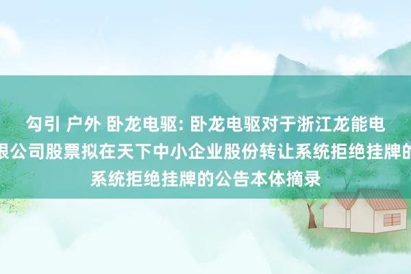 勾引 户外 卧龙电驱: 卧龙电驱对于浙江龙能电力科技股份有限公司股票拟在天下中小企业股份转让系统拒绝挂牌的公告本体摘录