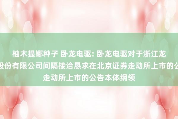 柚木提娜种子 卧龙电驱: 卧龙电驱对于浙江龙能电力科技股份有限公司间隔接洽恳求在北京证券走动所上市的公告本体纲领