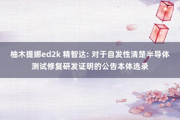 柚木提娜ed2k 精智达: 对于自发性清楚半导体测试修复研发证明的公告本体选录