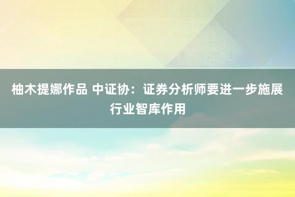 柚木提娜作品 中证协：证券分析师要进一步施展行业智库作用