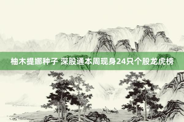 柚木提娜种子 深股通本周现身24只个股龙虎榜
