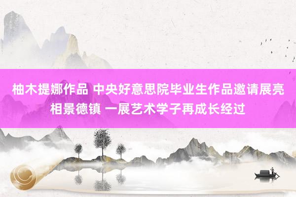 柚木提娜作品 中央好意思院毕业生作品邀请展亮相景德镇 一展艺术学子再成长经过