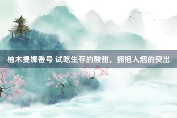柚木提娜番号 试吃生存的酸甜，拥抱人烟的突出