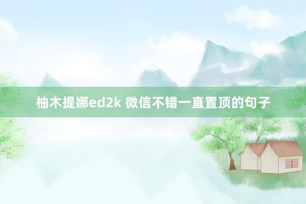 柚木提娜ed2k 微信不错一直置顶的句子