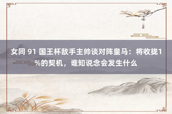 女同 91 国王杯敌手主帅谈对阵皇马：将收拢1%的契机，谁知说念会发生什么