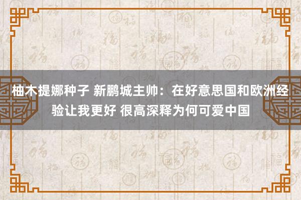 柚木提娜种子 新鹏城主帅：在好意思国和欧洲经验让我更好 很高深释为何可爱中国