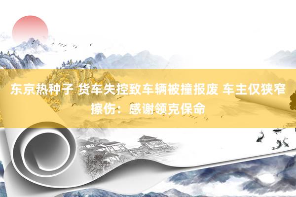 东京热种子 货车失控致车辆被撞报废 车主仅狭窄擦伤：感谢领克保命