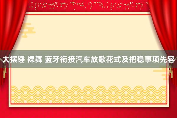 大摆锤 裸舞 蓝牙衔接汽车放歌花式及把稳事项先容