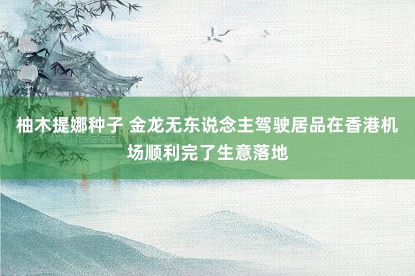 柚木提娜种子 金龙无东说念主驾驶居品在香港机场顺利完了生意落地